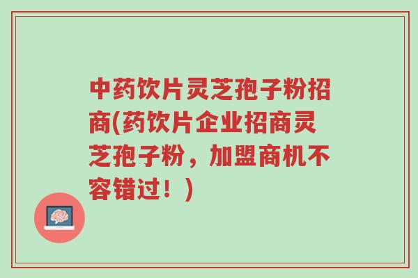 中药饮片灵芝孢子粉招商(药饮片企业招商灵芝孢子粉，加盟商机不容错过！)-第1张图片-超越