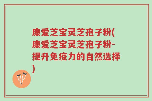 康爱芝宝灵芝孢子粉(康爱芝宝灵芝孢子粉-提升免疫力的自然选择)-第1张图片-超越 康爱芝宝灵芝孢子粉(康爱芝宝灵芝孢子粉-提升免疫力的自然选择)-第1张图片-超越