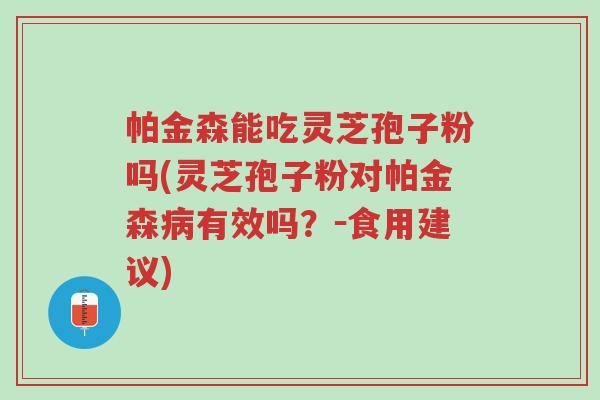 帕金森能吃灵芝孢子粉吗(灵芝孢子粉对帕金森病有效吗?-食用建议)-第1张图片-超越 帕金森能吃灵芝孢子粉吗(灵芝孢子粉对帕金森病有效吗?-食用建议)-第1张图片-超越