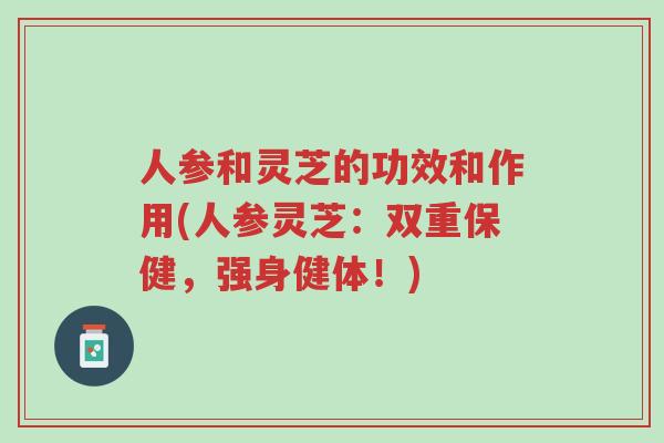 人参和灵芝的功效和作用(人参灵芝:双重保健,强身健体!)-第1张图片-超越 人参和灵芝的功效和作用(人参灵芝:双重保健,强身健体!)-第1张图片-超越