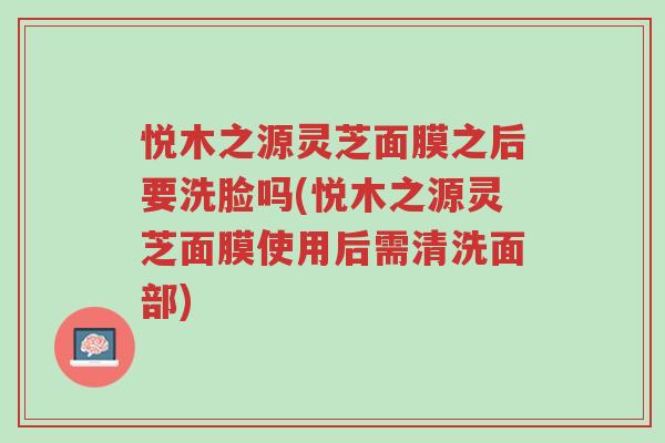 悦木之源灵芝面膜之后要洗脸吗(悦木之源灵芝面膜使用后需清洗面部)-第1张图片-超越 悦木之源灵芝面膜之后要洗脸吗(悦木之源灵芝面膜使用后需清洗面部)-第1张图片-超越