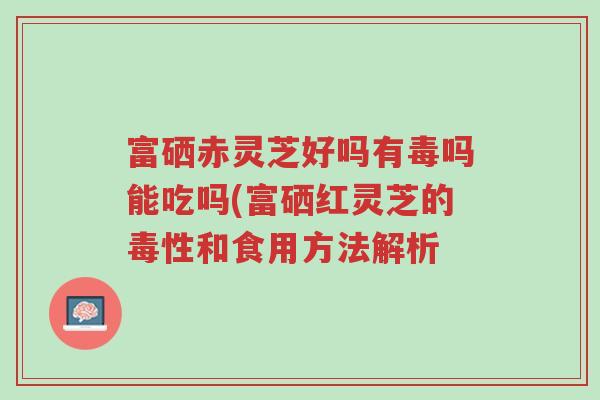 富硒赤灵芝好吗有毒吗能吃吗(富硒红灵芝的毒性和食用方法解析-第1张图片-超越 富硒赤灵芝好吗有毒吗能吃吗(富硒红灵芝的毒性和食用方法解析-第1张图片-超越