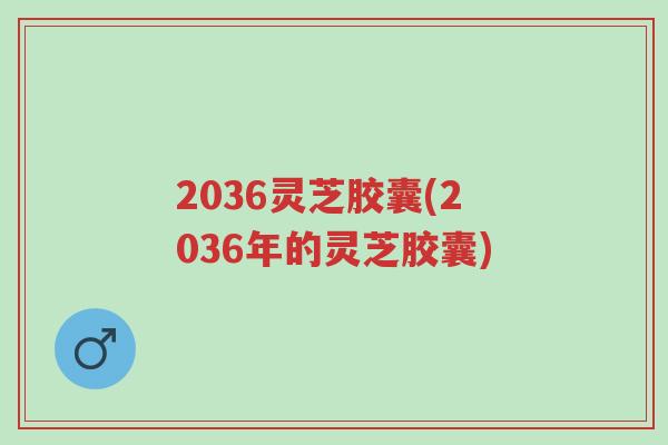 2036灵芝胶囊(2036年的灵芝胶囊)-第1张图片-超越 2036灵芝胶囊(2036年的灵芝胶囊)-第1张图片-超越