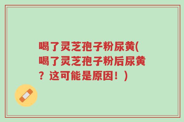 喝了灵芝孢子粉尿黄(喝了灵芝孢子粉后尿黄？这可能是原因！)-第1张图片-超越