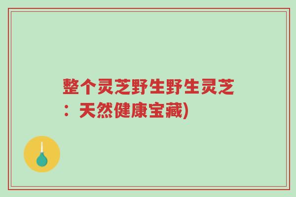 整个灵芝野生野生灵芝:天然健康宝藏)-第1张图片-超越 整个灵芝野生野生灵芝:天然健康宝藏)-第1张图片-超越