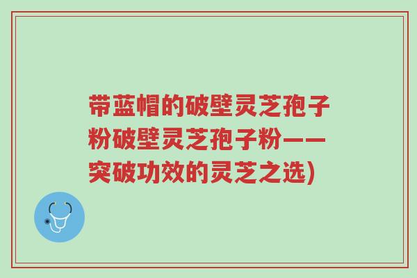 带蓝帽的破壁灵芝孢子粉破壁灵芝孢子粉——突破功效的灵芝之选)-第1张图片-超越