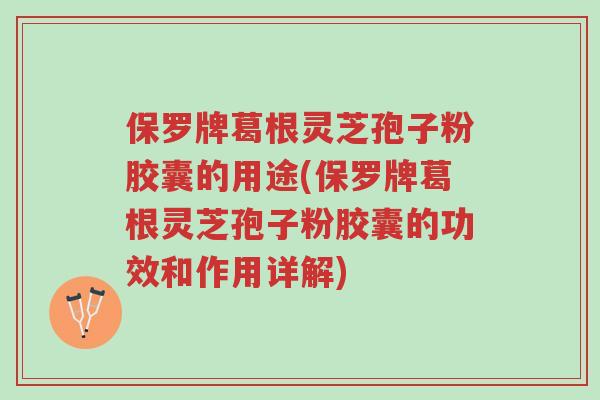 保罗牌葛根灵芝孢子粉胶囊的用途(保罗牌葛根灵芝孢子粉胶囊的功效和作用详解)-第1张图片-超越 保罗牌葛根灵芝孢子粉胶囊的用途(保罗牌葛根灵芝孢子粉胶囊的功效和作用详解)-第1张图片-超越