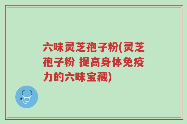 六味灵芝孢子粉(灵芝孢子粉 提高身体免疫力的六味宝藏)-第1张图片-超越 六味灵芝孢子粉(灵芝孢子粉 提高身体免疫力的六味宝藏)-第1张图片-超越