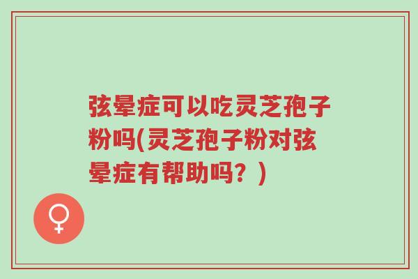 弦晕症可以吃灵芝孢子粉吗(灵芝孢子粉对弦晕症有帮助吗?)-第1张图片-超越 弦晕症可以吃灵芝孢子粉吗(灵芝孢子粉对弦晕症有帮助吗?)-第1张图片-超越