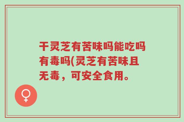 干灵芝有苦味吗能吃吗有毒吗(灵芝有苦味且无毒,可安全食用。-第1张图片-超越 干灵芝有苦味吗能吃吗有毒吗(灵芝有苦味且无毒,可安全食用。-第1张图片-超越