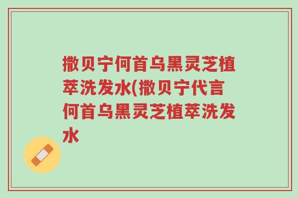 撒贝宁何首乌黑灵芝植萃洗发水(撒贝宁代言何首乌黑灵芝植萃洗发水-第1张图片-超越 撒贝宁何首乌黑灵芝植萃洗发水(撒贝宁代言何首乌黑灵芝植萃洗发水-第1张图片-超越