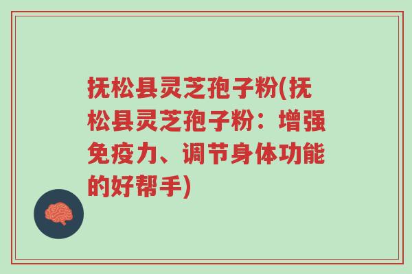 抚松县灵芝孢子粉(抚松县灵芝孢子粉:增强免疫力、调节身体功能的好帮手)-第1张图片-超越 抚松县灵芝孢子粉(抚松县灵芝孢子粉:增强免疫力、调节身体功能的好帮手)-第1张图片-超越