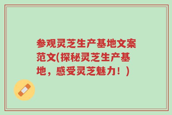 参观灵芝生产基地文案范文(探秘灵芝生产基地，感受灵芝魅力！)-第1张图片-超越