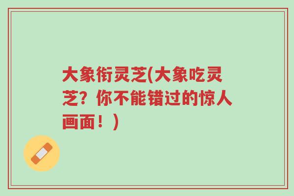 大象衔灵芝(大象吃灵芝?你不能错过的惊人画面!)-第1张图片-超越 大象衔灵芝(大象吃灵芝?你不能错过的惊人画面!)-第1张图片-超越