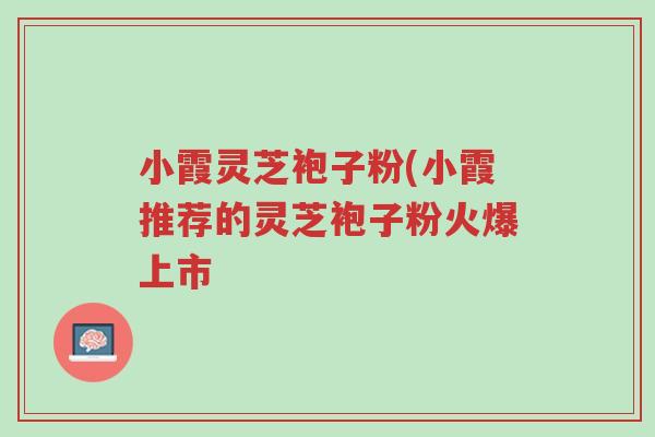 小霞灵芝袍子粉(小霞推荐的灵芝袍子粉火爆上市-第1张图片-超越 小霞灵芝袍子粉(小霞推荐的灵芝袍子粉火爆上市-第1张图片-超越