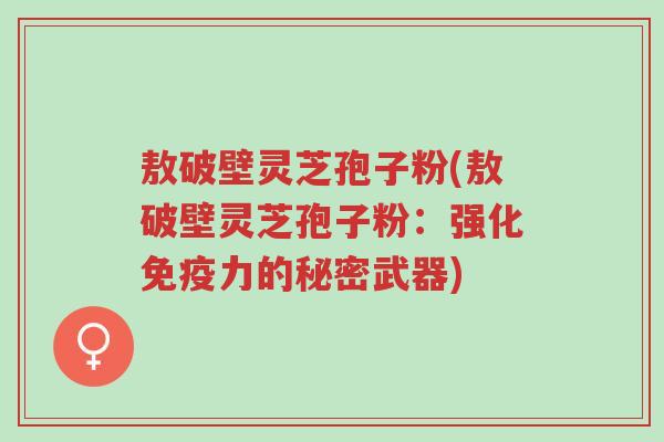 敖破壁灵芝孢子粉(敖破壁灵芝孢子粉:强化免疫力的秘密武器)-第1张图片-超越 敖破壁灵芝孢子粉(敖破壁灵芝孢子粉:强化免疫力的秘密武器)-第1张图片-超越