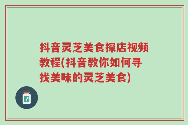 抖音灵芝美食探店视频教程(抖音教你如何寻找美味的灵芝美食)-第1张图片-超越 抖音灵芝美食探店视频教程(抖音教你如何寻找美味的灵芝美食)-第1张图片-超越