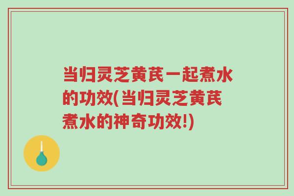 当归灵芝黄芪一起煮水的功效(当归灵芝黄芪煮水的神奇功效!)-第1张图片-超越 当归灵芝黄芪一起煮水的功效(当归灵芝黄芪煮水的神奇功效!)-第1张图片-超越