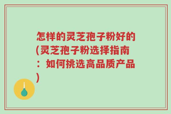 怎样的灵芝孢子粉好的(灵芝孢子粉选择指南：如何挑选高品质产品)-第1张图片-超越