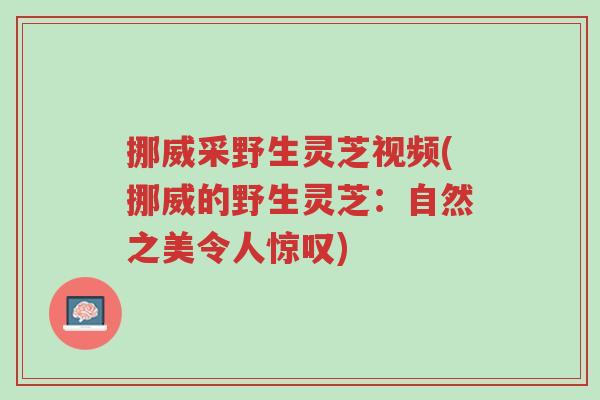 挪威采野生灵芝视频(挪威的野生灵芝:自然之美令人惊叹)-第1张图片-超越 挪威采野生灵芝视频(挪威的野生灵芝:自然之美令人惊叹)-第1张图片-超越