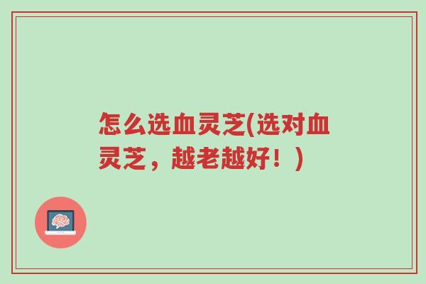 怎么选血灵芝(选对血灵芝,越老越好!)-第1张图片-超越 怎么选血灵芝(选对血灵芝,越老越好!)-第1张图片-超越