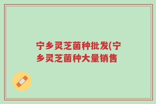 宁乡灵芝菌种批发(宁乡灵芝菌种大量销售-第1张图片-超越 宁乡灵芝菌种批发(宁乡灵芝菌种大量销售-第1张图片-超越