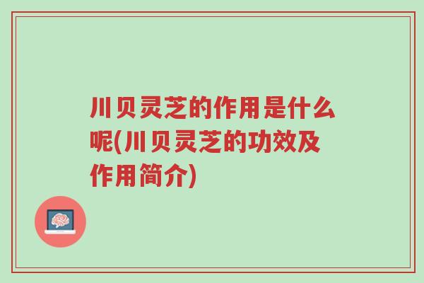 川贝灵芝的作用是什么呢(川贝灵芝的功效及作用简介)-第1张图片-超越