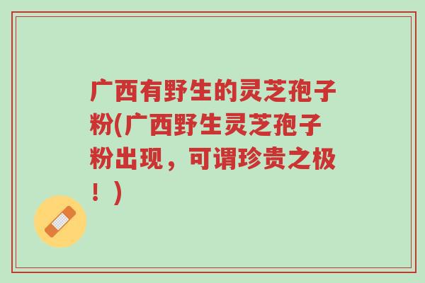 广西有野生的灵芝孢子粉(广西野生灵芝孢子粉出现,可谓珍贵之极!)-第1张图片-超越 广西有野生的灵芝孢子粉(广西野生灵芝孢子粉出现,可谓珍贵之极!)-第1张图片-超越