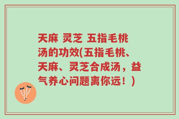 天麻 灵芝 五指毛桃汤的功效(五指毛桃、天麻、灵芝合成汤，益气养心问题离你远！)-第1张图片-超越