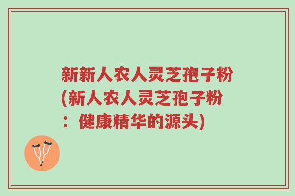 新新人农人灵芝孢子粉(新人农人灵芝孢子粉:健康精华的源头)-第1张图片-超越 新新人农人灵芝孢子粉(新人农人灵芝孢子粉:健康精华的源头)-第1张图片-超越