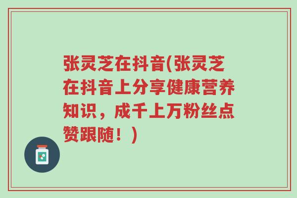 张灵芝在抖音(张灵芝在抖音上分享健康营养知识,成千上万粉丝点赞跟随!)-第1张图片-超越 张灵芝在抖音(张灵芝在抖音上分享健康营养知识,成千上万粉丝点赞跟随!)-第1张图片-超越