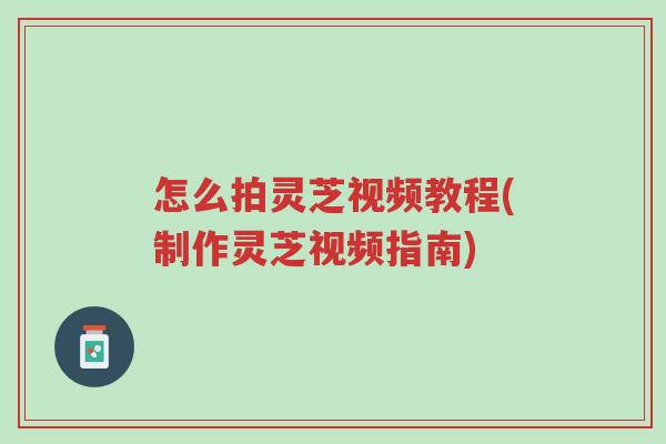 怎么拍灵芝视频教程(制作灵芝视频指南)-第1张图片-超越