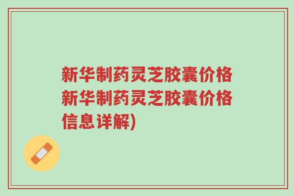 新华制药灵芝胶囊价格新华制药灵芝胶囊价格信息详解)-第1张图片-超越 新华制药灵芝胶囊价格新华制药灵芝胶囊价格信息详解)-第1张图片-超越