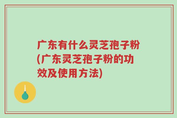 广东有什么灵芝孢子粉(广东灵芝孢子粉的功效及使用方法)-第1张图片-超越 广东有什么灵芝孢子粉(广东灵芝孢子粉的功效及使用方法)-第1张图片-超越