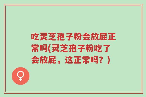 吃灵芝孢子粉会放屁正常吗(灵芝孢子粉吃了会放屁,这正常吗?)-第1张图片-超越 吃灵芝孢子粉会放屁正常吗(灵芝孢子粉吃了会放屁,这正常吗?)-第1张图片-超越