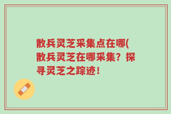 散兵灵芝采集点在哪(散兵灵芝在哪采集?探寻灵芝之踪迹!-第1张图片-超越 散兵灵芝采集点在哪(散兵灵芝在哪采集?探寻灵芝之踪迹!-第1张图片-超越