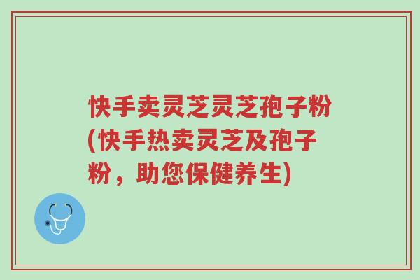 快手卖灵芝灵芝孢子粉(快手热卖灵芝及孢子粉,助您保健养生)-第1张图片-超越 快手卖灵芝灵芝孢子粉(快手热卖灵芝及孢子粉,助您保健养生)-第1张图片-超越