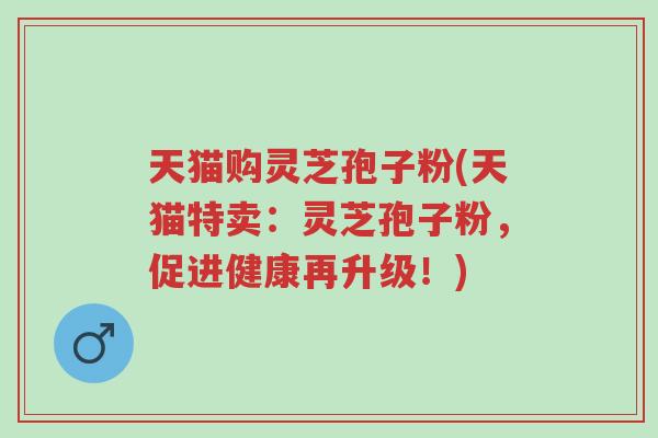 天猫购灵芝孢子粉(天猫特卖:灵芝孢子粉,促进健康再升级!)-第1张图片-超越 天猫购灵芝孢子粉(天猫特卖:灵芝孢子粉,促进健康再升级!)-第1张图片-超越