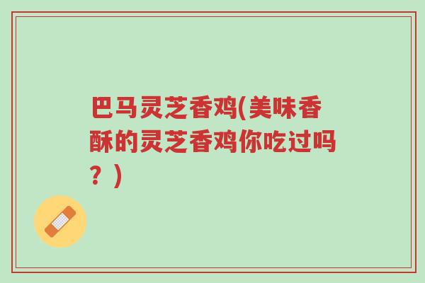 巴马灵芝香鸡(美味香酥的灵芝香鸡你吃过吗?)-第1张图片-超越 巴马灵芝香鸡(美味香酥的灵芝香鸡你吃过吗?)-第1张图片-超越