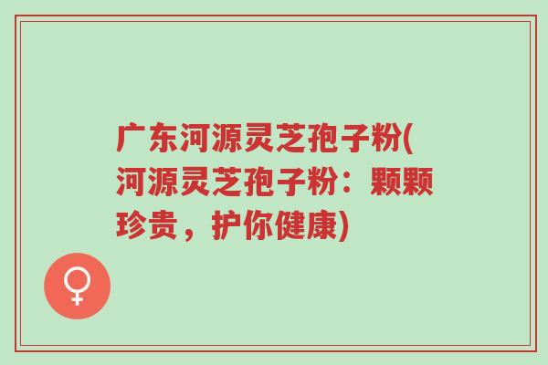广东河源灵芝孢子粉(河源灵芝孢子粉：颗颗珍贵，护你健康)-第1张图片-超越