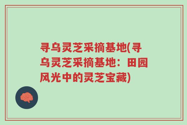 寻乌灵芝采摘基地(寻乌灵芝采摘基地:田园风光中的灵芝宝藏)-第1张图片-超越 寻乌灵芝采摘基地(寻乌灵芝采摘基地:田园风光中的灵芝宝藏)-第1张图片-超越
