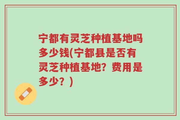 宁都有灵芝种植基地吗多少钱(宁都县是否有灵芝种植基地?费用是多少?)-第1张图片-超越 宁都有灵芝种植基地吗多少钱(宁都县是否有灵芝种植基地?费用是多少?)-第1张图片-超越