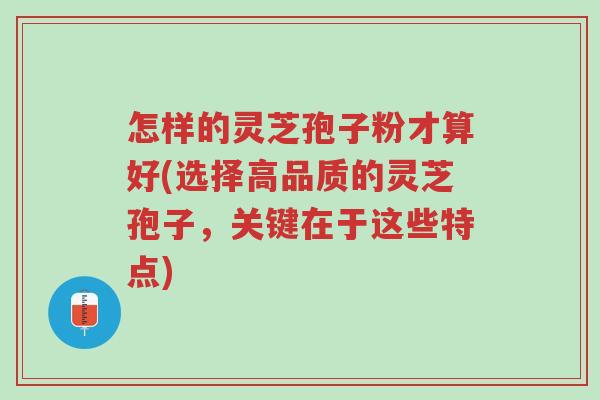 怎样的灵芝孢子粉才算好(选择高品质的灵芝孢子，关键在于这些特点)-第1张图片-超越