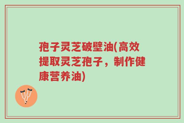 孢子灵芝破壁油(高效提取灵芝孢子,制作健康营养油)-第1张图片-超越 孢子灵芝破壁油(高效提取灵芝孢子,制作健康营养油)-第1张图片-超越