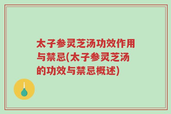 太子参灵芝汤功效作用与禁忌(太子参灵芝汤的功效与禁忌概述)-第1张图片-超越 太子参灵芝汤功效作用与禁忌(太子参灵芝汤的功效与禁忌概述)-第1张图片-超越