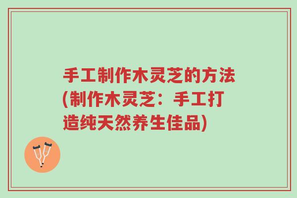 手工制作木灵芝的方法(制作木灵芝:手工打造纯天然养生佳品)-第1张图片-超越 手工制作木灵芝的方法(制作木灵芝:手工打造纯天然养生佳品)-第1张图片-超越