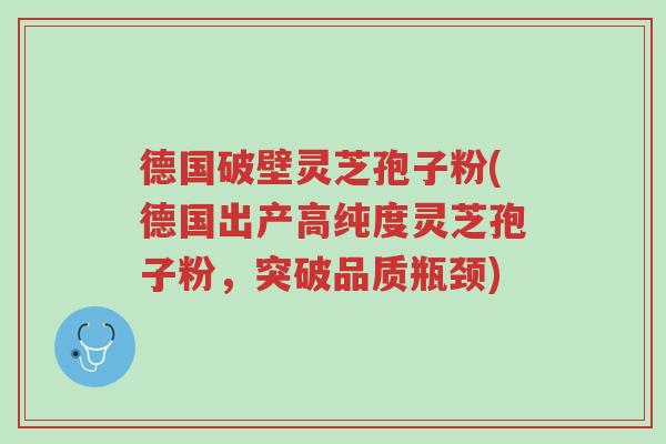 德国破壁灵芝孢子粉(德国出产高纯度灵芝孢子粉，突破品质瓶颈)-第1张图片-超越