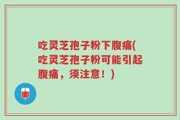 吃灵芝孢子粉下腹痛(吃灵芝孢子粉可能引起腹痛,须注意!)-第1张图片-超越 吃灵芝孢子粉下腹痛(吃灵芝孢子粉可能引起腹痛,须注意!)-第1张图片-超越