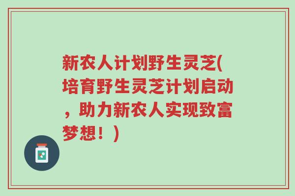 新农人计划野生灵芝(培育野生灵芝计划启动，助力新农人实现致富梦想！)-第1张图片-超越