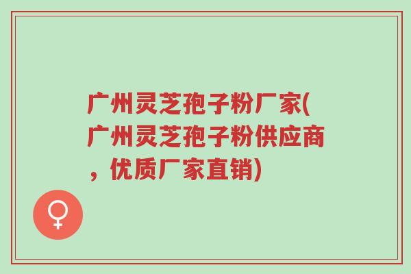 广州灵芝孢子粉厂家(广州灵芝孢子粉供应商,优质厂家直销)-第1张图片-超越 广州灵芝孢子粉厂家(广州灵芝孢子粉供应商,优质厂家直销)-第1张图片-超越